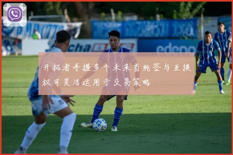 开拓者手握多个未来首轮签与互换权可灵活运用于交易策略