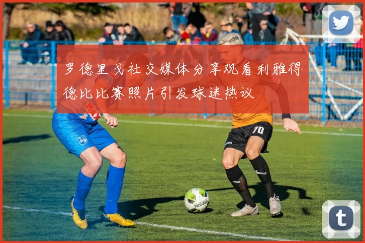 罗德里戈社交媒体分享观看利雅得德比比赛照片引发球迷热议