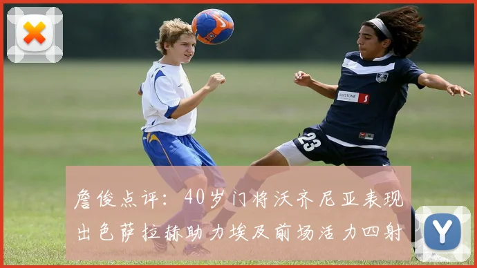 詹俊点评：40岁门将沃齐尼亚表现出色萨拉赫助力埃及前场活力四射