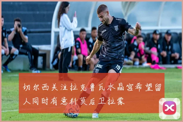 切尔西关注拉克鲁瓦水晶宫希望留人同时有意科莫后卫拉蒙