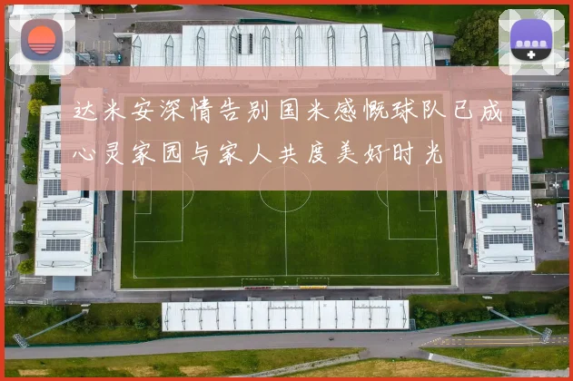达米安深情告别国米感慨球队已成心灵家园与家人共度美好时光