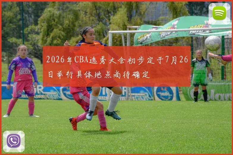 2026年CBA选秀大会初步定于7月26日举行具体地点尚待确定