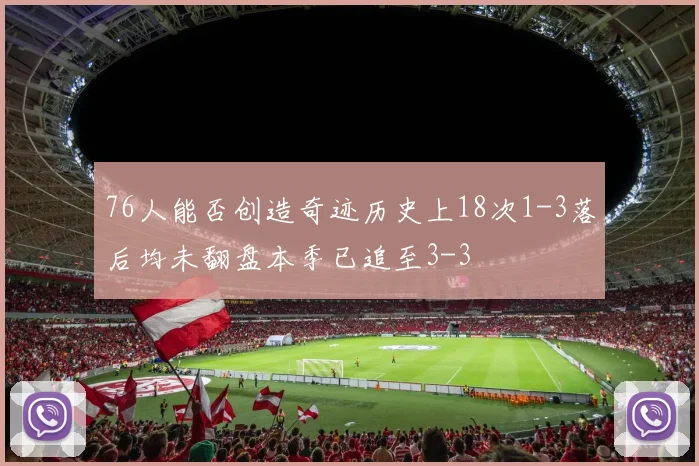 76人能否创造奇迹历史上18次1-3落后均未翻盘本季已追至3-3