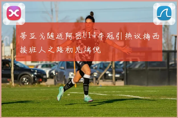 蒂亚戈随迈阿密U14夺冠引热议梅西接班人之路初见端倪
