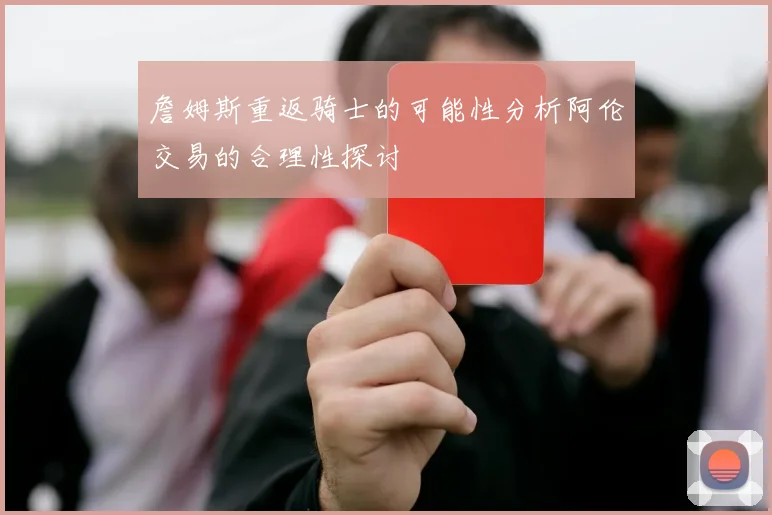 詹姆斯重返骑士的可能性分析阿伦交易的合理性探讨