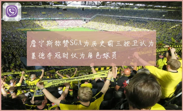 詹宁斯称赞SGA为历史前三控卫认为基德夺冠时仅为角色球员