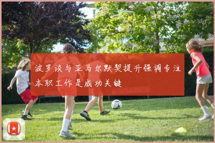 波罗谈与亚马尔默契提升强调专注本职工作是成功关键