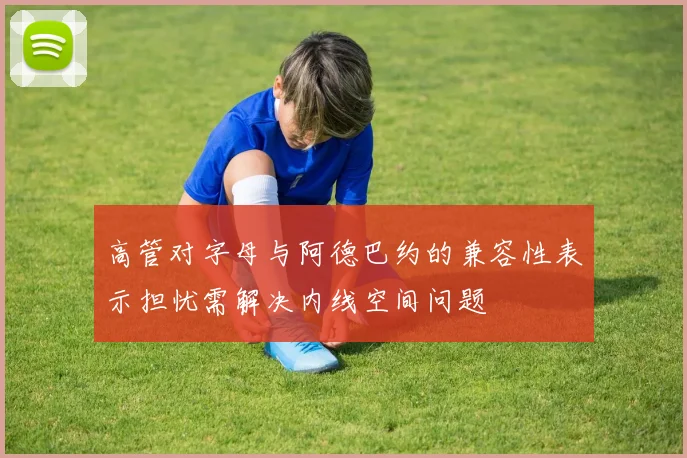 高管对字母与阿德巴约的兼容性表示担忧需解决内线空间问题