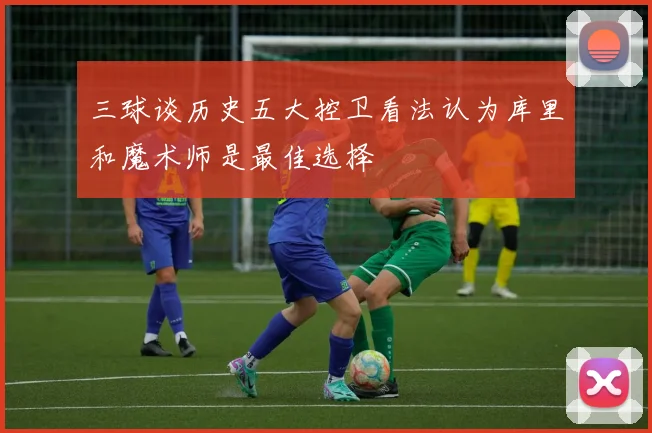 三球谈历史五大控卫看法认为库里和魔术师是最佳选择