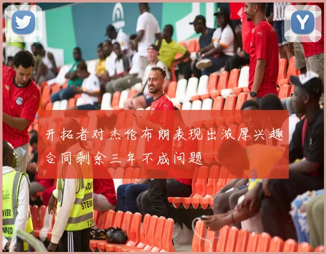 开拓者对杰伦布朗表现出浓厚兴趣合同剩余三年不成问题