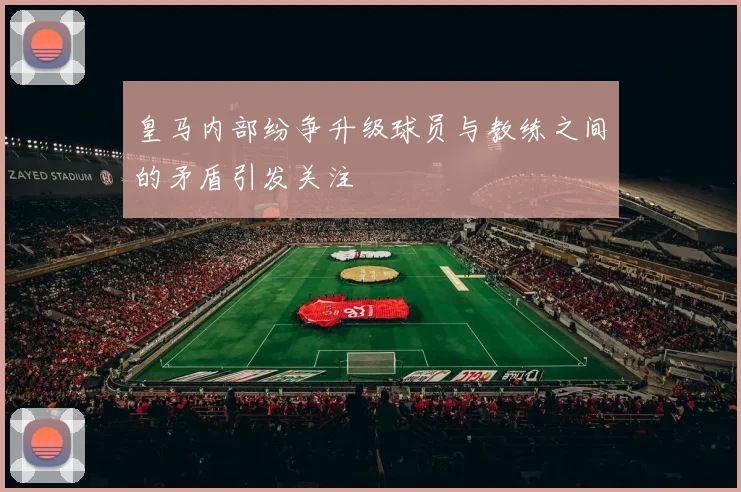 皇马内部纷争升级球员与教练之间的矛盾引发关注