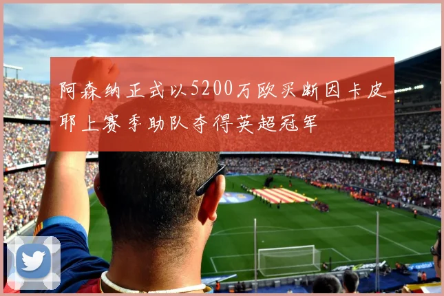 阿森纳正式以5200万欧买断因卡皮耶上赛季助队夺得英超冠军