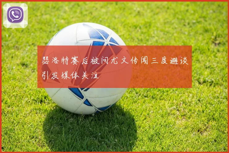 瑟洛特赛后被问尤文传闻三度避谈引发媒体关注